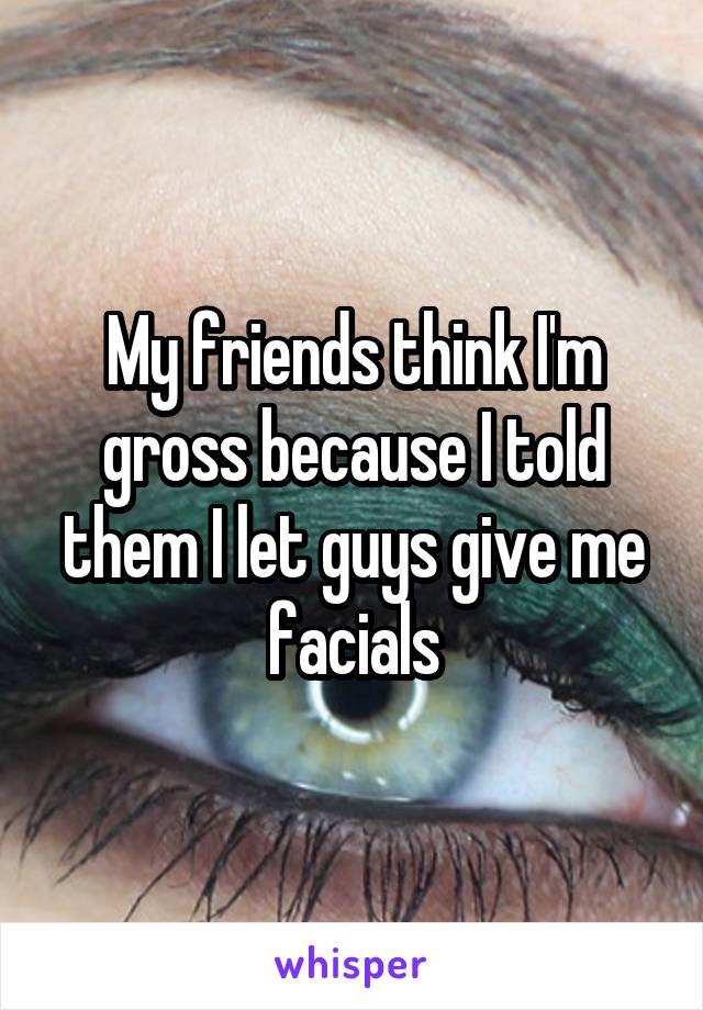 My friends think I'm gross because I told them I let guys give me facials