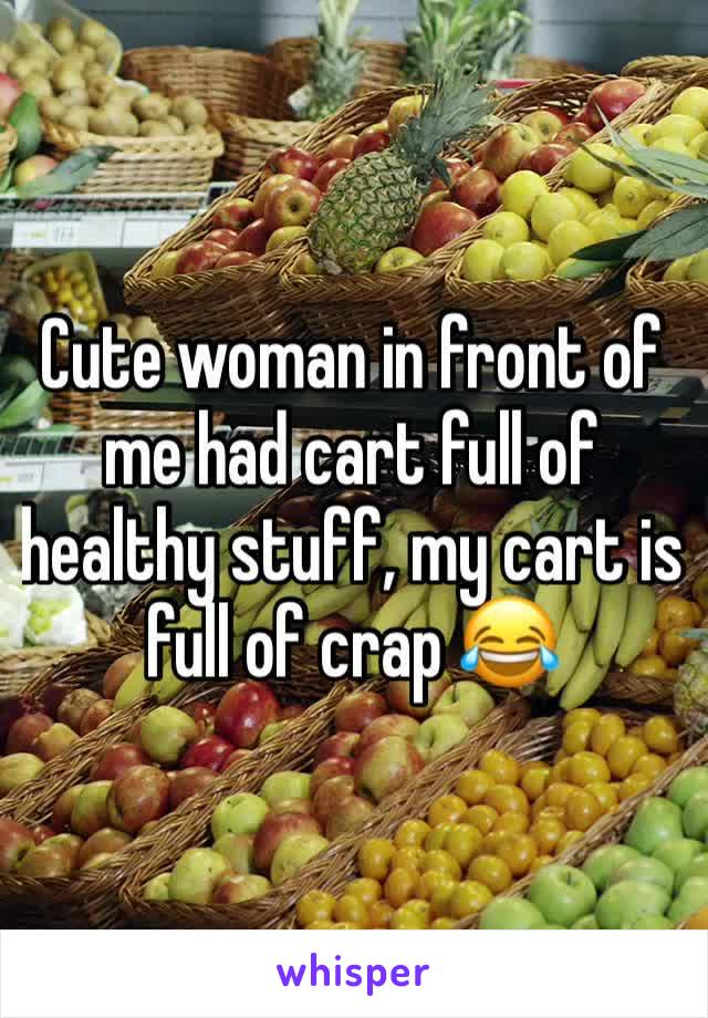 Cute woman in front of me had cart full of healthy stuff, my cart is full of crap 😂