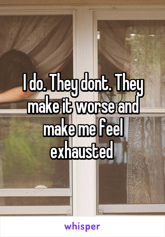 I do. They dont. They make it worse and make me feel exhausted 