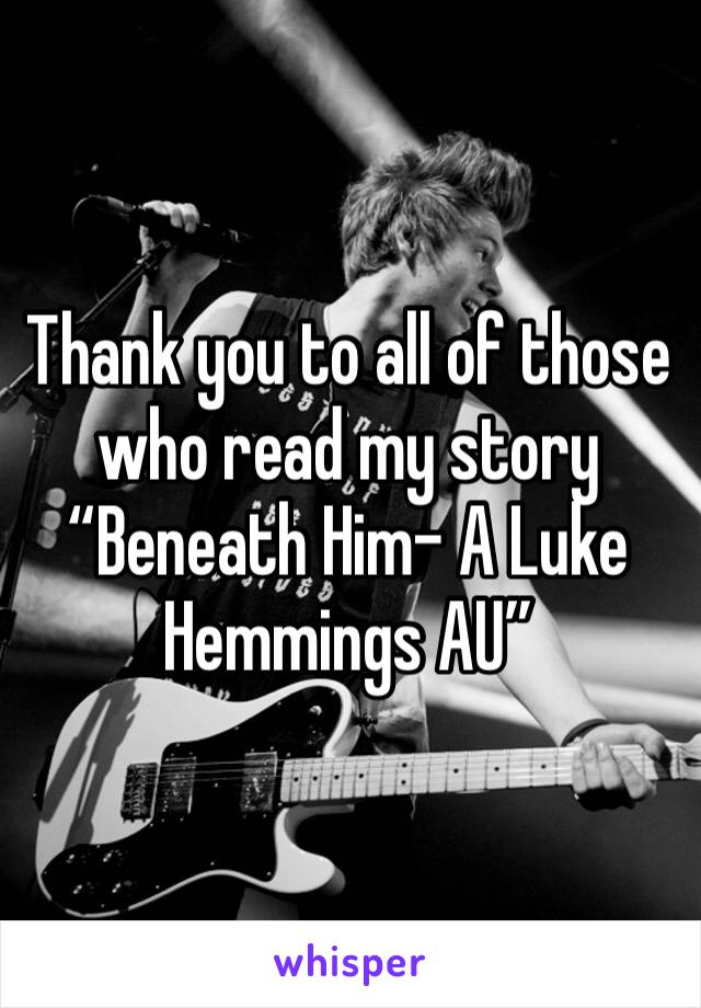 Thank you to all of those who read my story “Beneath Him- A Luke Hemmings AU”