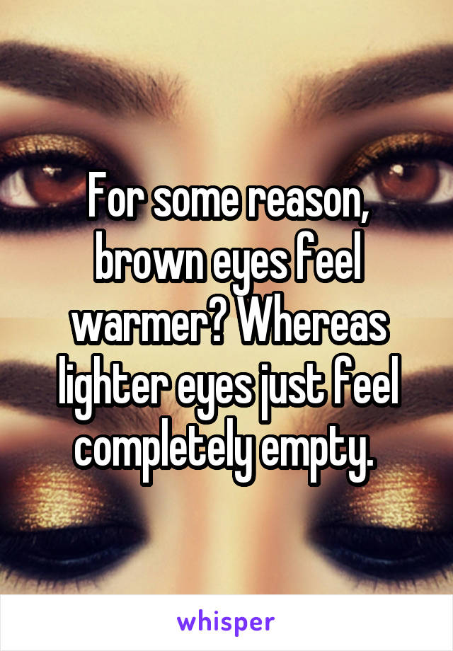 For some reason, brown eyes feel warmer? Whereas lighter eyes just feel completely empty. 