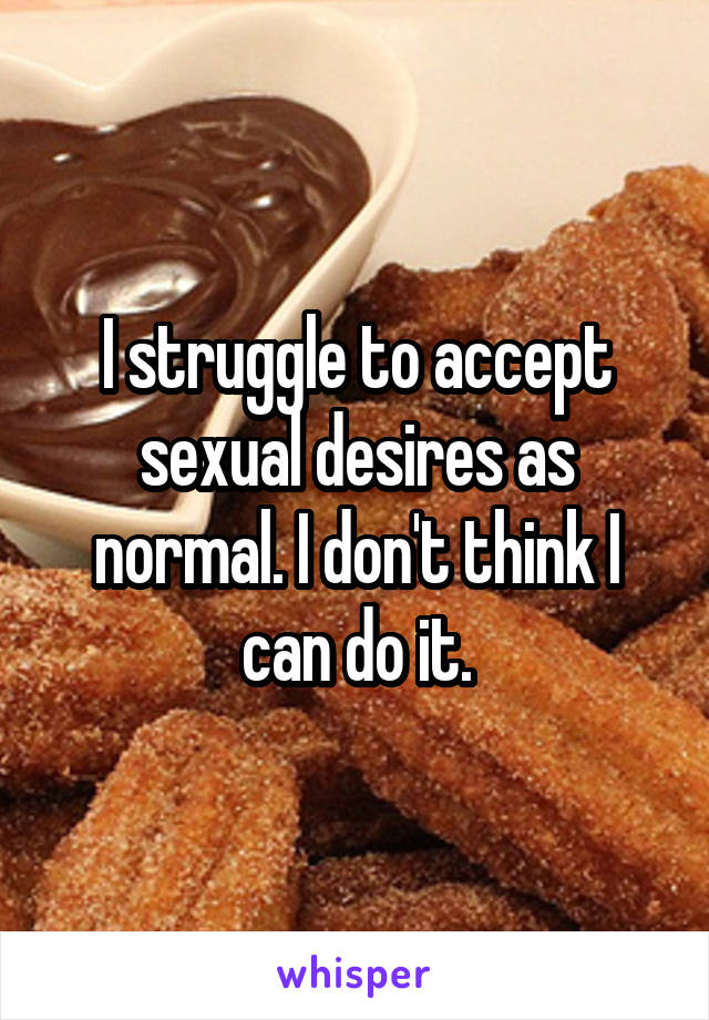 I struggle to accept sexual desires as normal. I don't think I can do it.