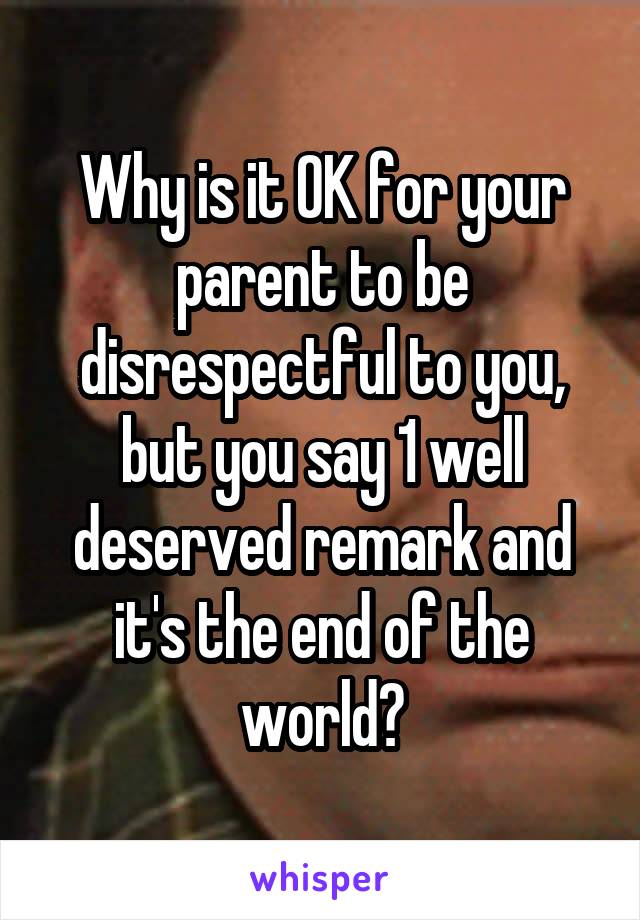 Why is it OK for your parent to be disrespectful to you, but you say 1 well deserved remark and it's the end of the world?