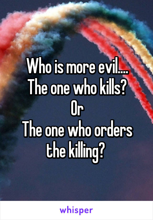 Who is more evil....
The one who kills?
Or
The one who orders the killing? 