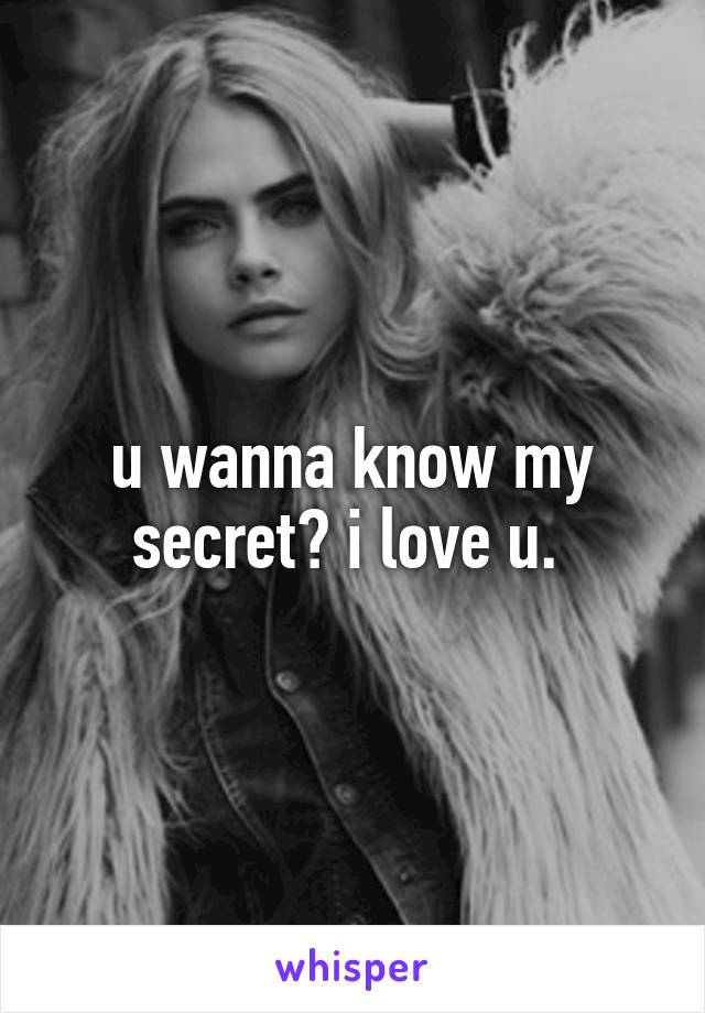 u wanna know my secret? i love u. 