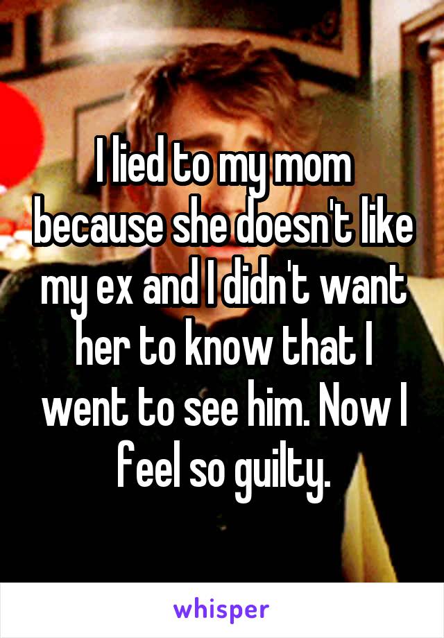 I lied to my mom because she doesn't like my ex and I didn't want her to know that I went to see him. Now I feel so guilty.