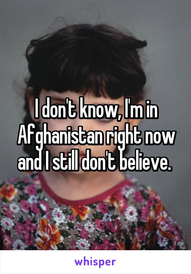 I don't know, I'm in Afghanistan right now and I still don't believe. 