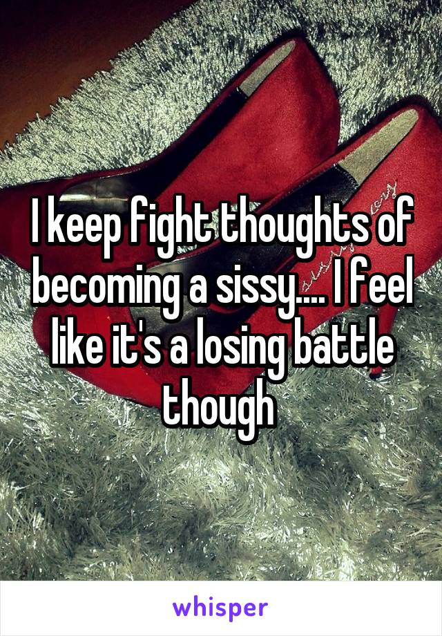 I keep fight thoughts of becoming a sissy.... I feel like it's a losing battle though 