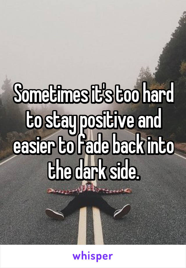 Sometimes it's too hard to stay positive and easier to fade back into the dark side.