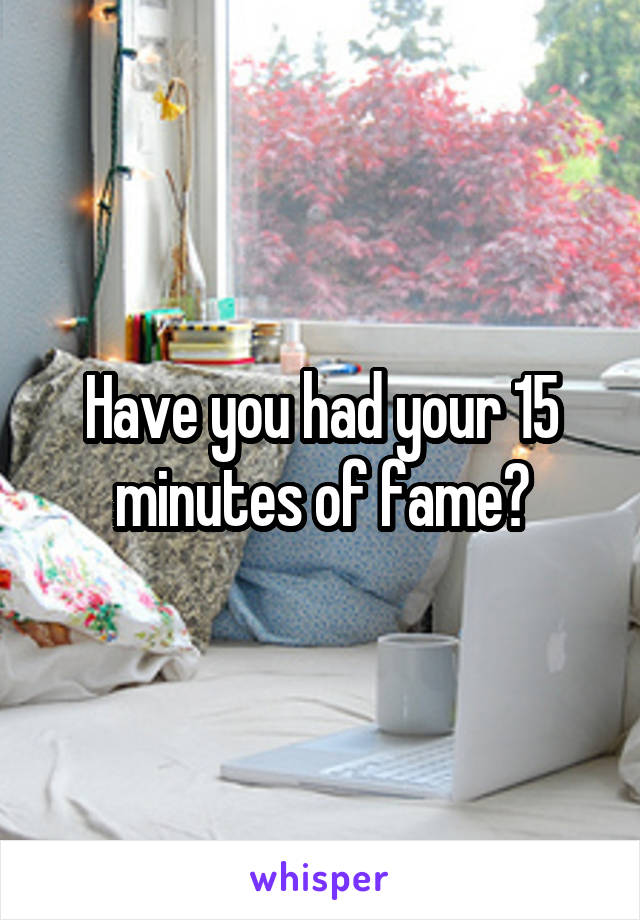 Have you had your 15 minutes of fame?