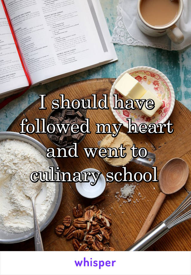 I should have followed my heart and went to culinary school 