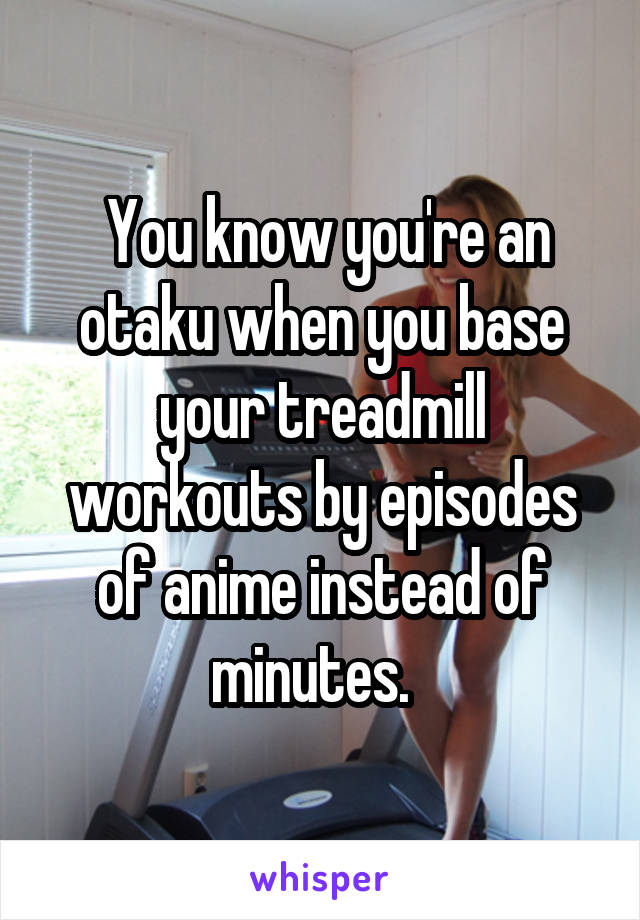  You know you're an otaku when you base your treadmill workouts by episodes of anime instead of minutes.  