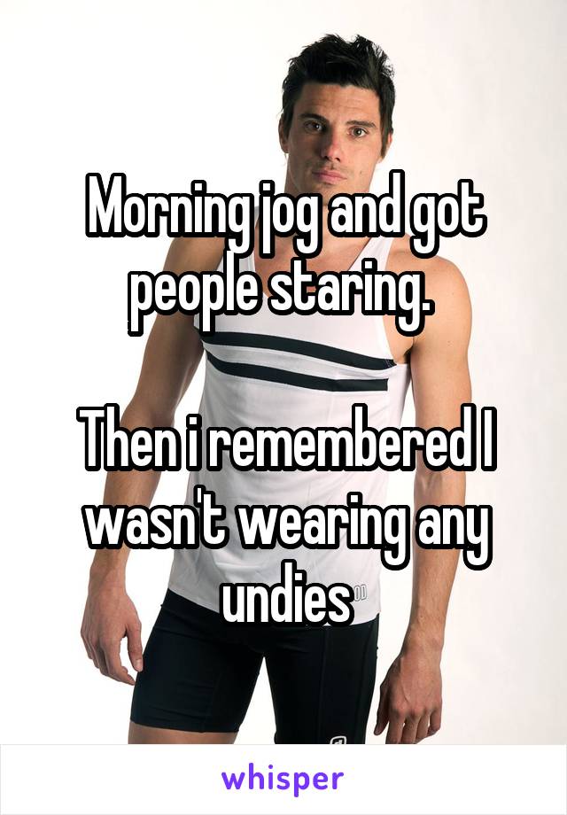 Morning jog and got people staring. 

Then i remembered I wasn't wearing any undies