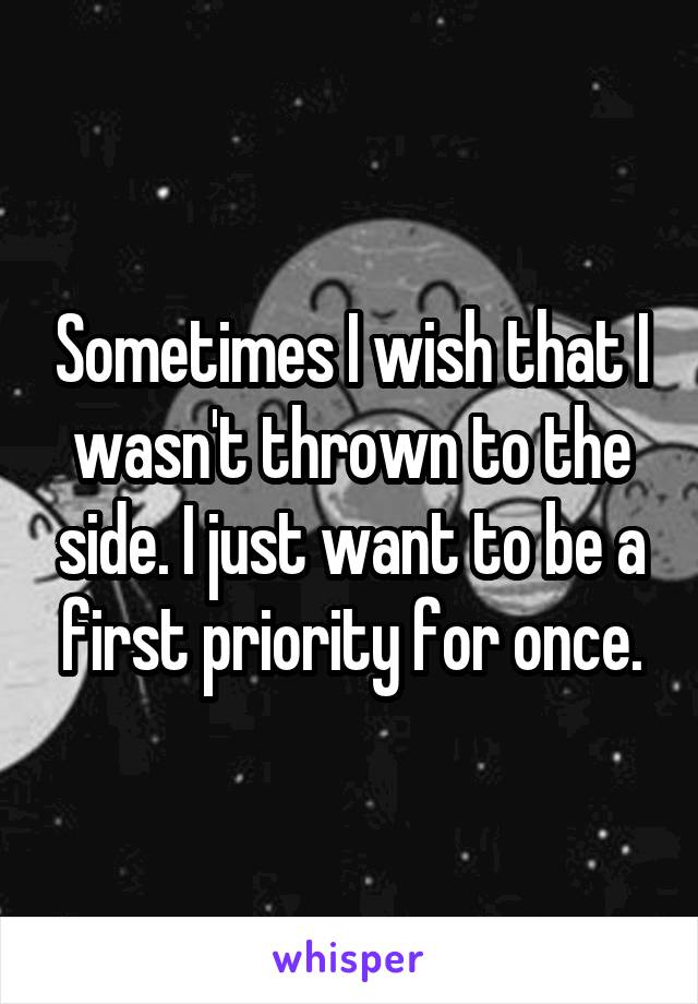 Sometimes I wish that I wasn't thrown to the side. I just want to be a first priority for once.