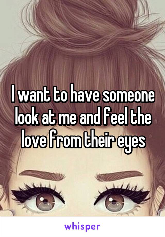 I want to have someone look at me and feel the love from their eyes