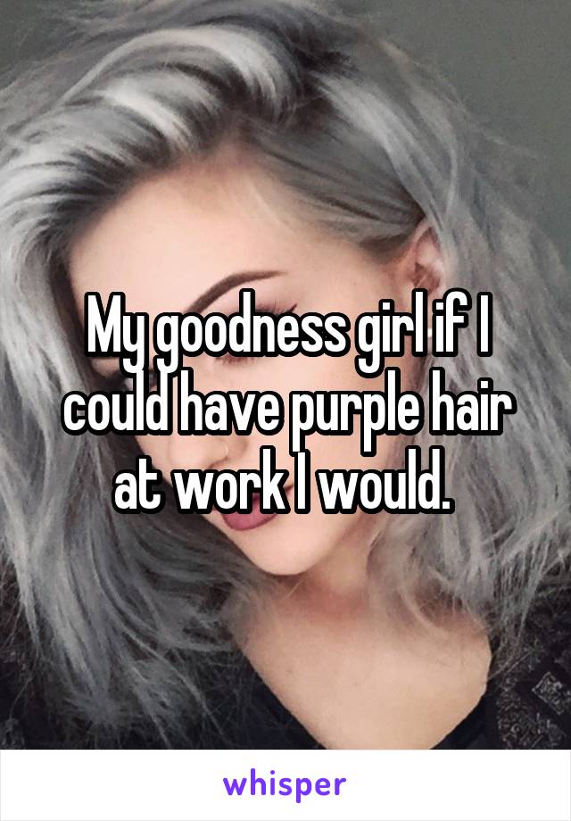 My goodness girl if I could have purple hair at work I would. 
