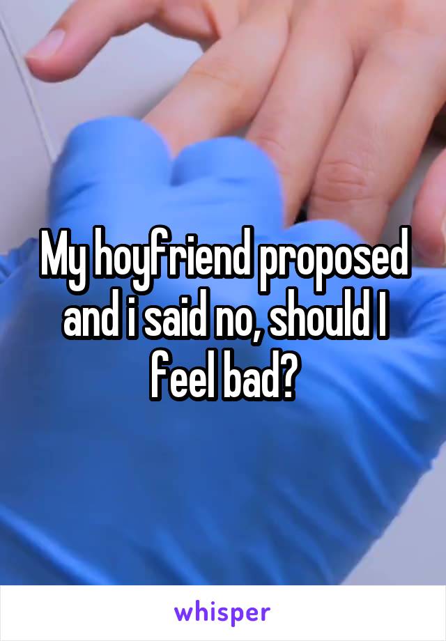 My hoyfriend proposed and i said no, should I feel bad?