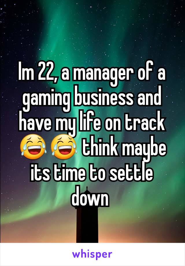 Im 22, a manager of a gaming business and have my life on track 😂😂 think maybe its time to settle down 