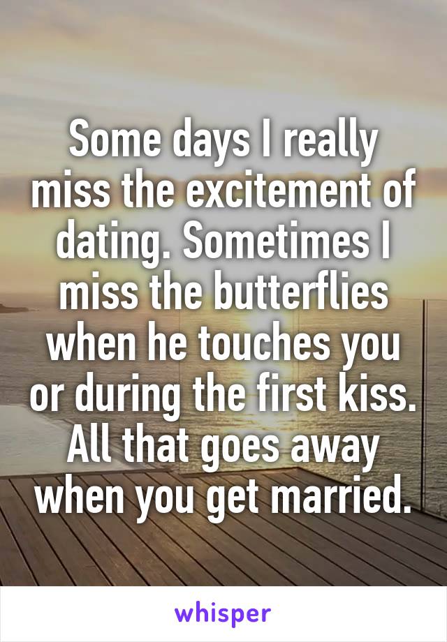 Some days I really miss the excitement of dating. Sometimes I miss the butterflies when he touches you or during the first kiss. All that goes away when you get married.