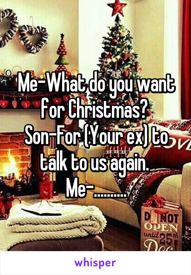 Me-What do you want for Christmas? 
Son-For (Your ex) to talk to us again. 
Me-..........