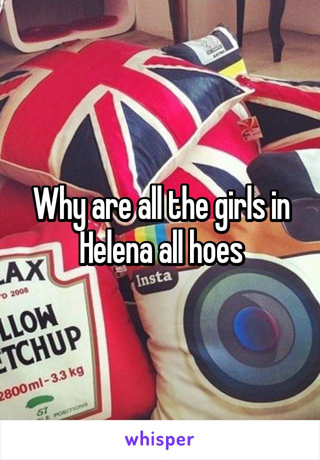 Why are all the girls in Helena all hoes