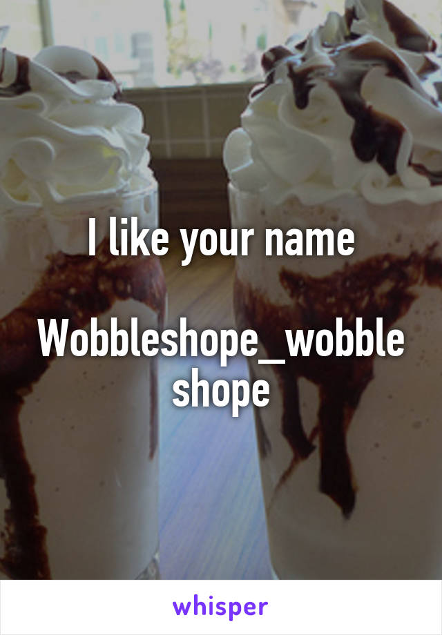 I like your name

Wobbleshope_wobbleshope