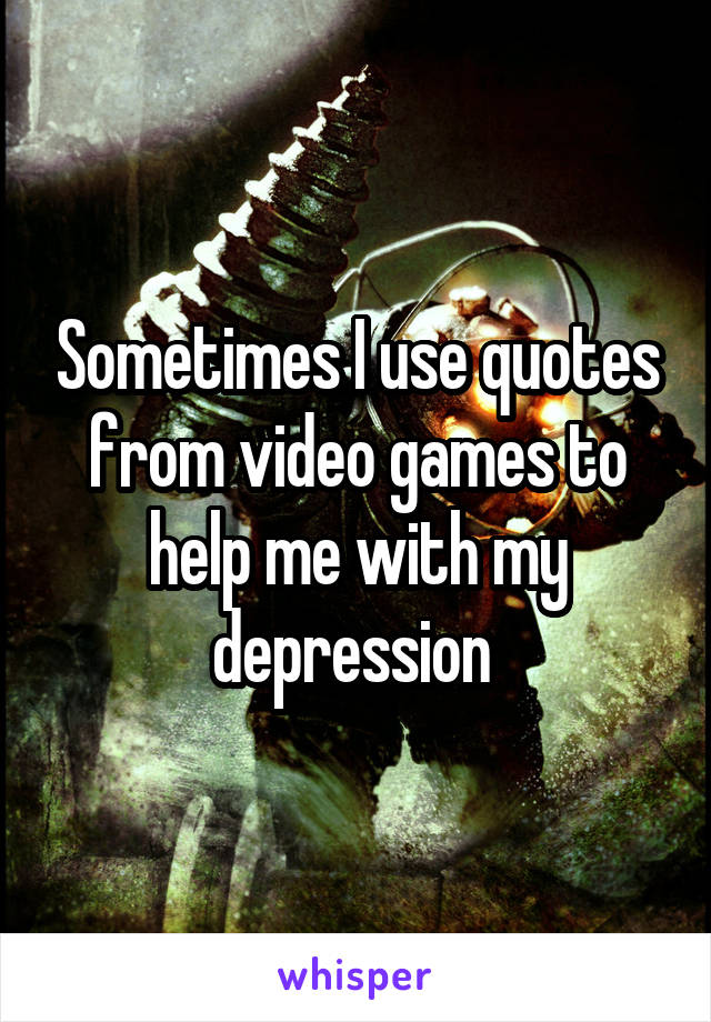 Sometimes I use quotes from video games to help me with my depression 