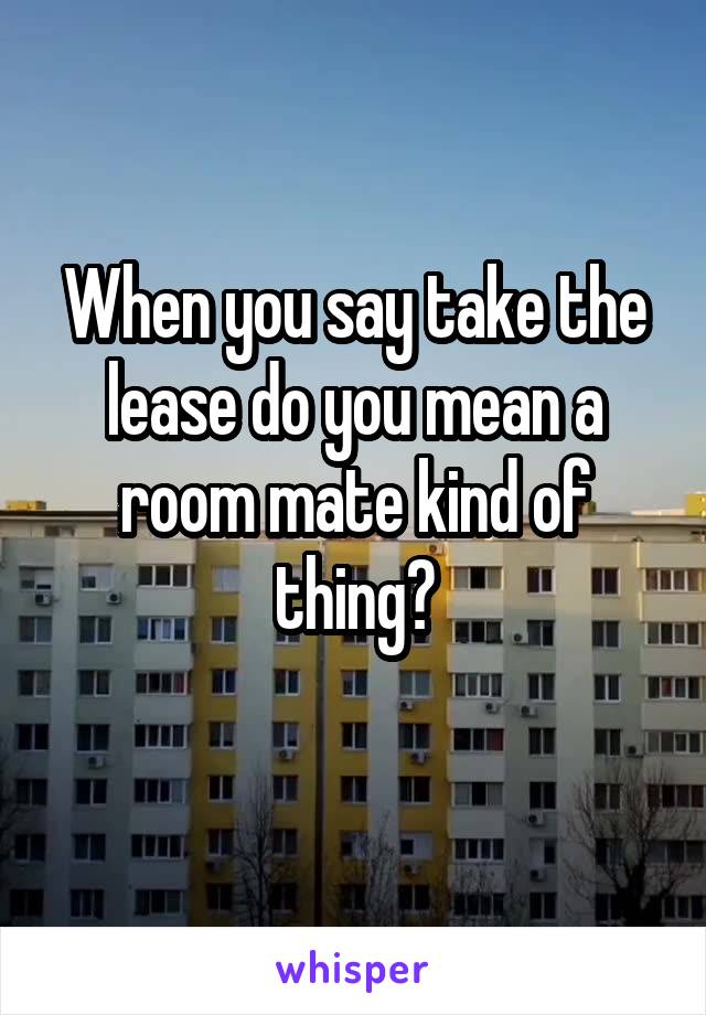 When you say take the lease do you mean a room mate kind of thing?
