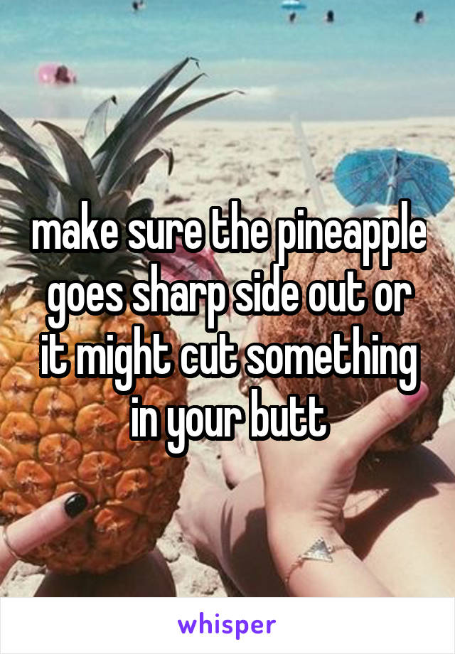 make sure the pineapple goes sharp side out or it might cut something in your butt