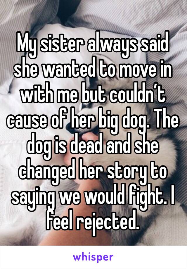 My sister always said she wanted to move in with me but couldn’t cause of her big dog. The dog is dead and she changed her story to saying we would fight. I feel rejected. 