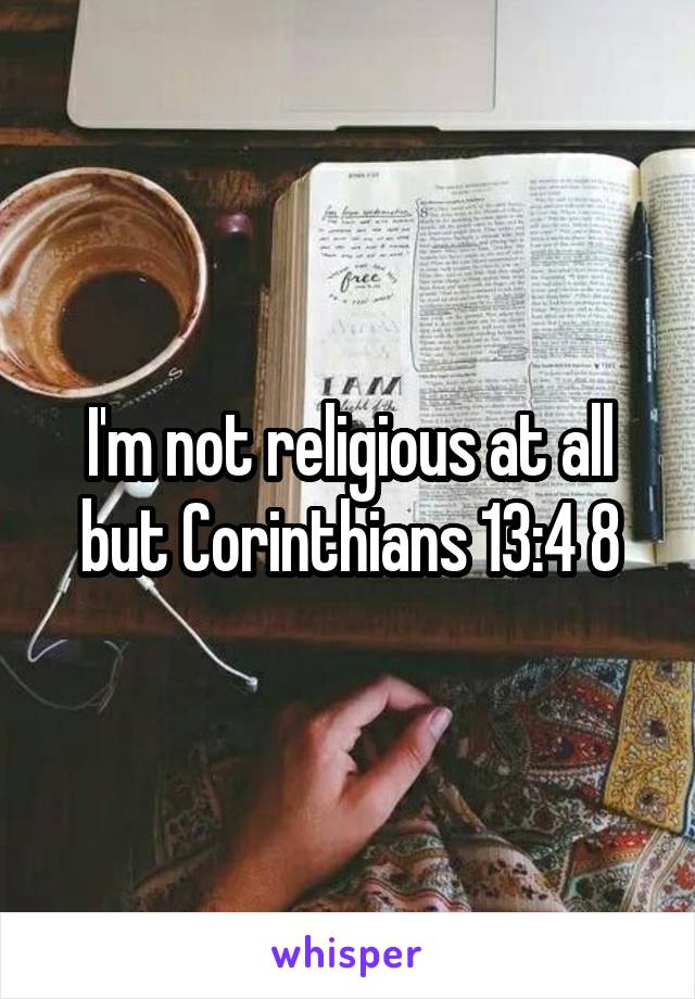 I'm not religious at all but Corinthians 13:4 8