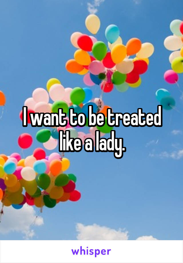 I want to be treated like a lady.