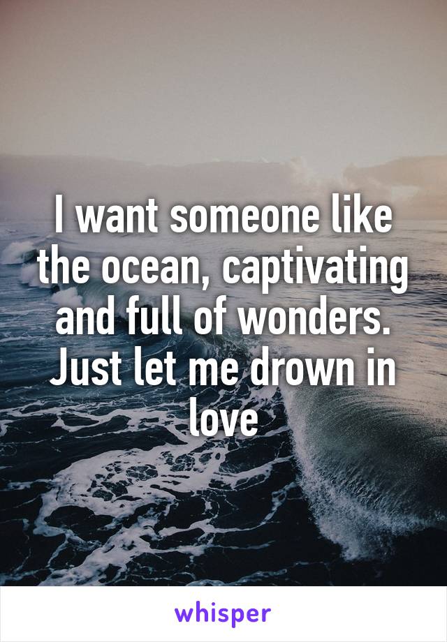 I want someone like the ocean, captivating and full of wonders. Just let me drown in love