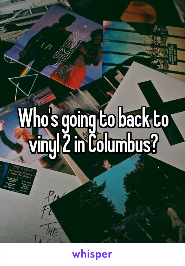 Who's going to back to vinyl 2 in Columbus?