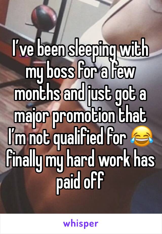 I’ve been sleeping with my boss for a few months and just got a major promotion that I’m not qualified for 😂 finally my hard work has paid off 
