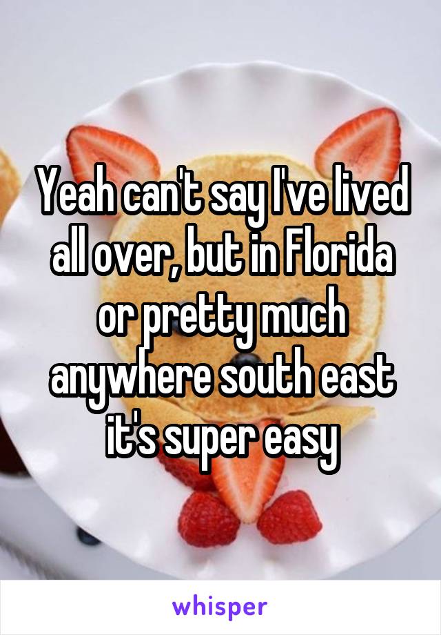 Yeah can't say I've lived all over, but in Florida or pretty much anywhere south east it's super easy