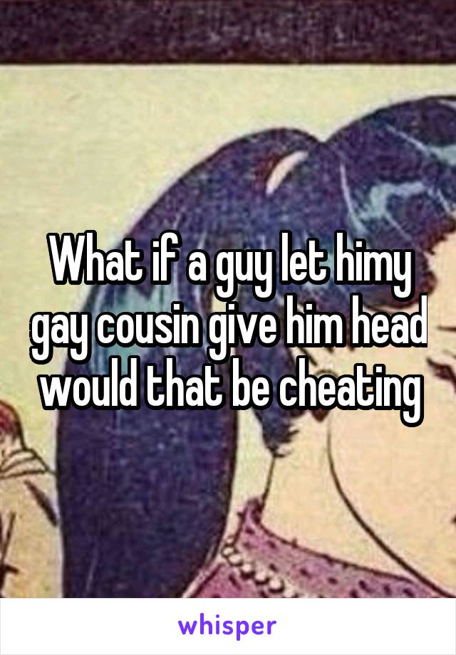 What if a guy let himy gay cousin give him head would that be cheating