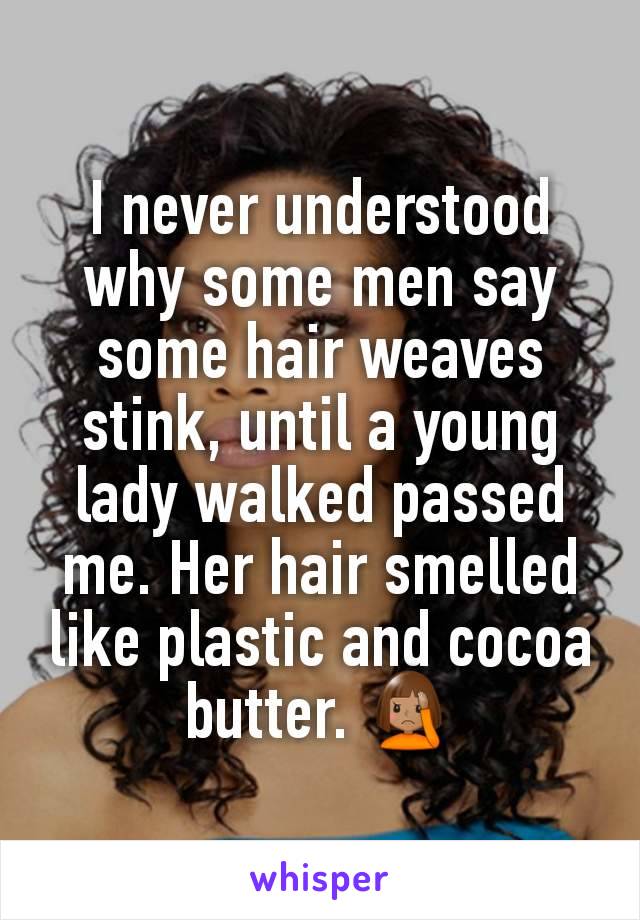 I never understood why some men say some hair weaves stink, until a young lady walked passed me. Her hair smelled like plastic and cocoa butter. 🤦🏽