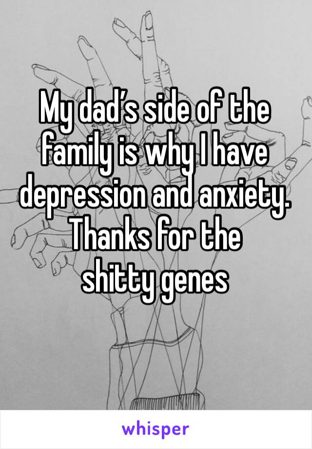 My dad’s side of the family is why I have depression and anxiety.
Thanks for the shitty genes