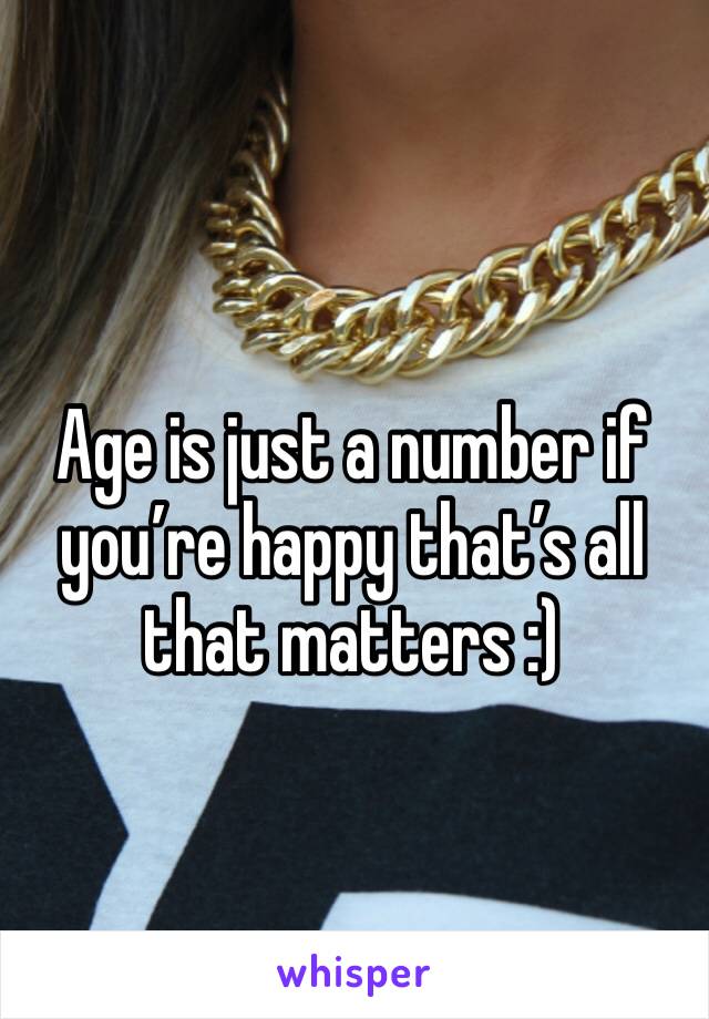 Age is just a number if you’re happy that’s all that matters :)