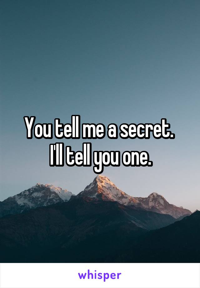 You tell me a secret. 
I'll tell you one.