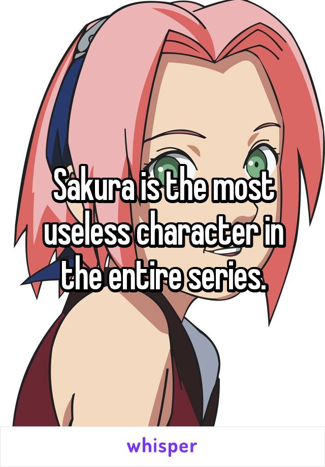 Sakura is the most useless character in the entire series.