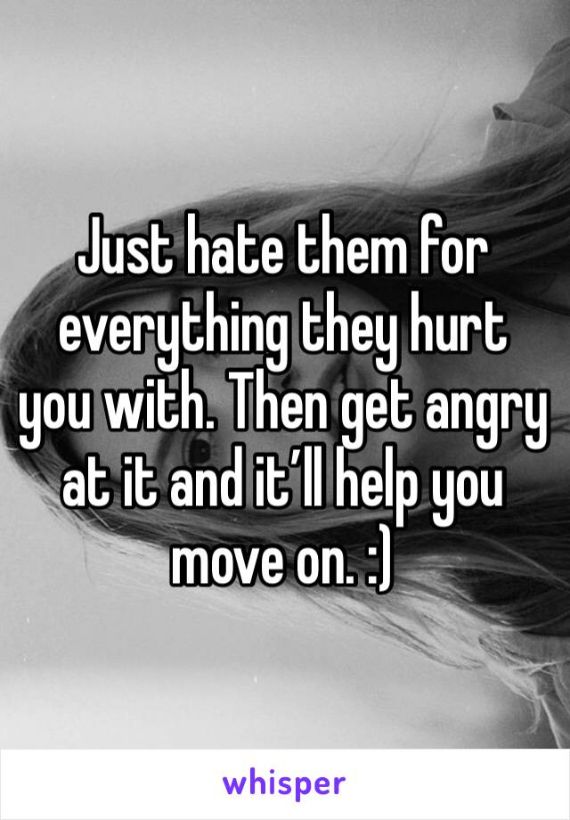 Just hate them for everything they hurt you with. Then get angry at it and it’ll help you move on. :)