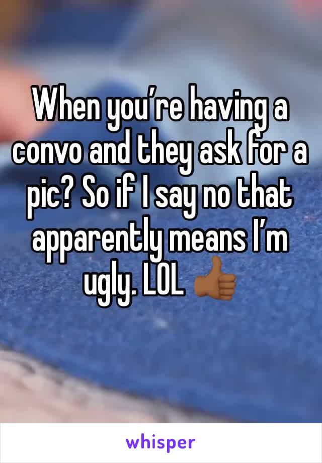 When you’re having a convo and they ask for a pic? So if I say no that apparently means I’m ugly. LOL 👍🏾