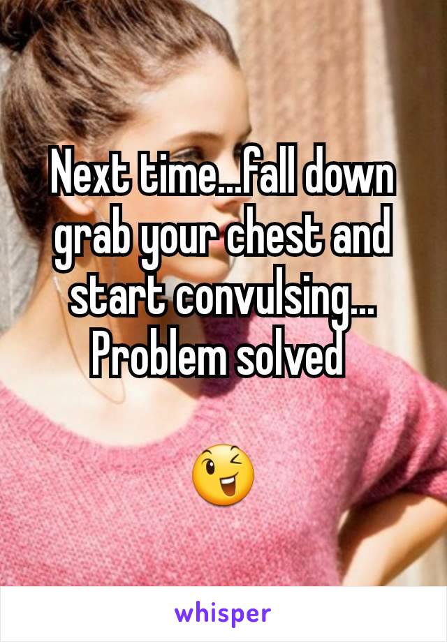Next time...fall down grab your chest and start convulsing...
Problem solved 

😉