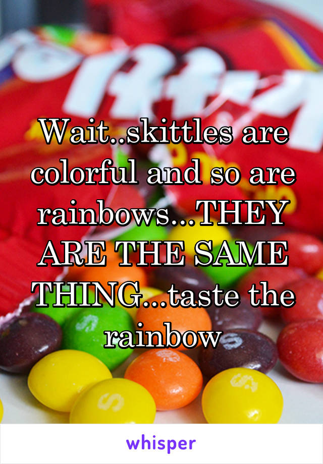 Wait..skittles are colorful and so are rainbows...THEY ARE THE SAME THING...taste the rainbow