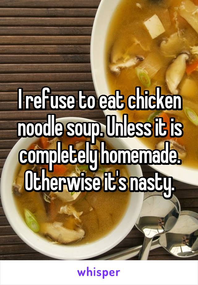 I refuse to eat chicken noodle soup. Unless it is completely homemade. Otherwise it's nasty.