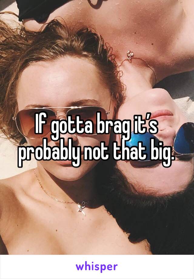 If gotta brag it’s probably not that big.