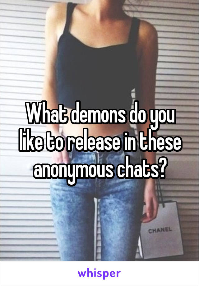 What demons do you like to release in these anonymous chats?