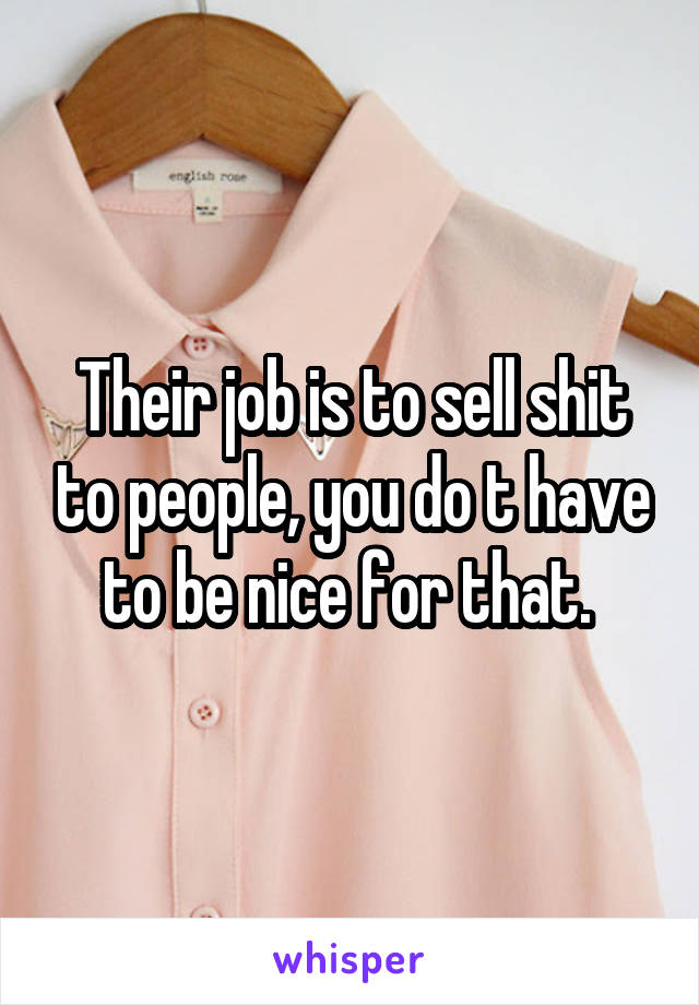 Their job is to sell shit to people, you do t have to be nice for that. 